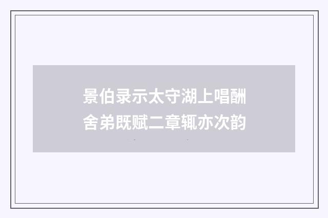景伯录示太守湖上唱酬舍弟既赋二章辄亦次韵