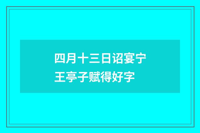 四月十三日诏宴宁王亭子赋得好字