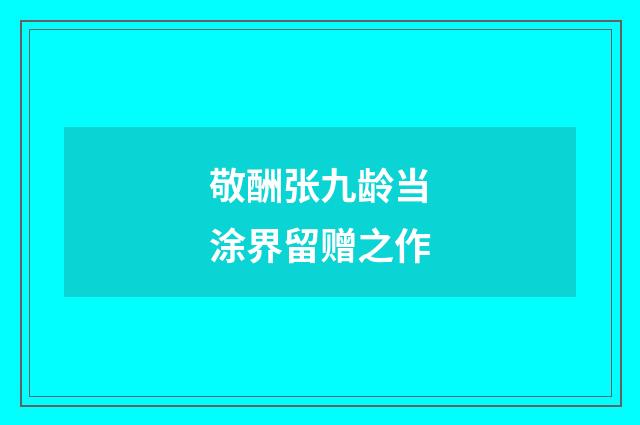敬酬张九龄当涂界留赠之作