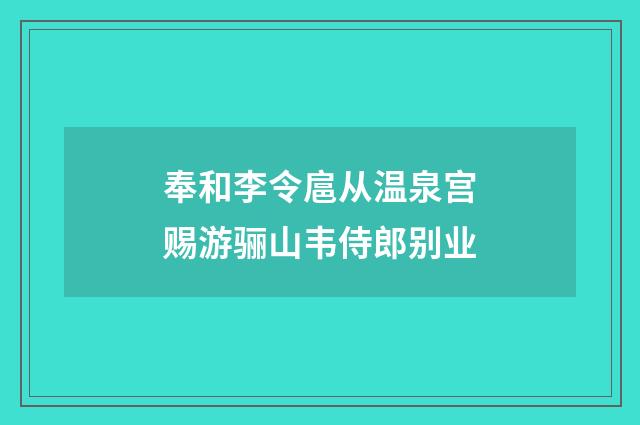 奉和李令扈从温泉宫赐游骊山韦侍郎别业