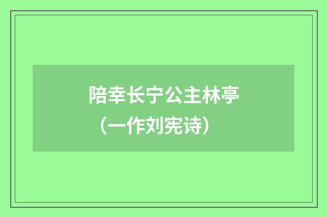 陪幸长宁公主林亭（一作刘宪诗）