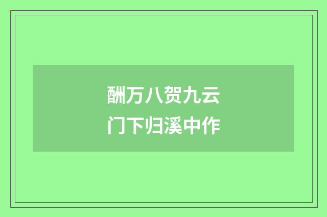 酬万八贺九云门下归溪中作