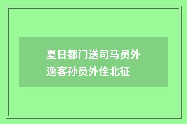 夏日都门送司马员外逸客孙员外佺北征