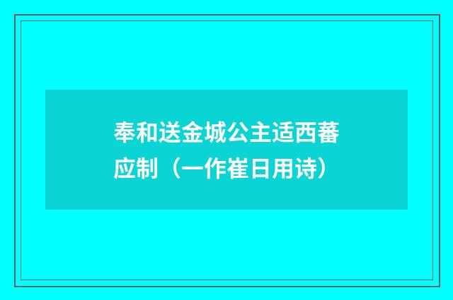 奉和送金城公主适西蕃应制（一作崔日用诗）