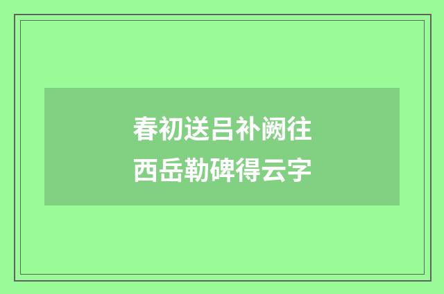 春初送吕补阙往西岳勒碑得云字