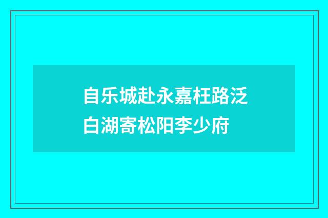 自乐城赴永嘉枉路泛白湖寄松阳李少府