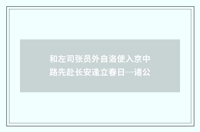 和左司张员外自洛使入京中路先赴长安逢立春日…诸公