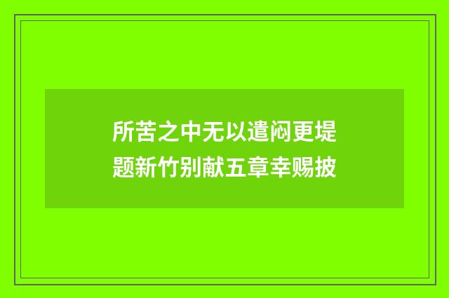 所苦之中无以遣闷更堤题新竹别献五章幸赐披