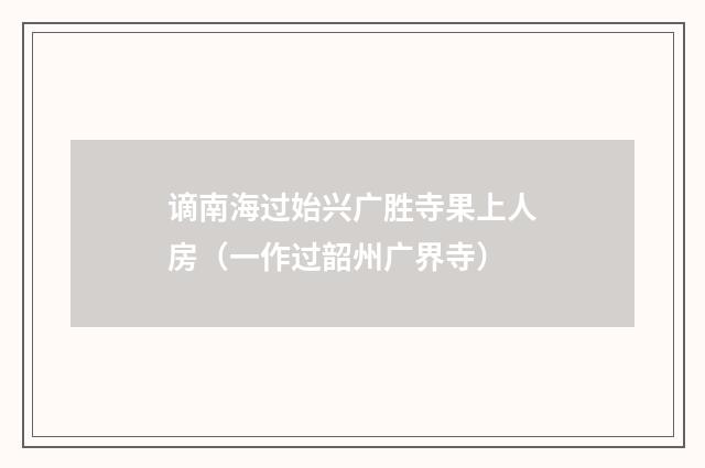 谪南海过始兴广胜寺果上人房（一作过韶州广界寺）