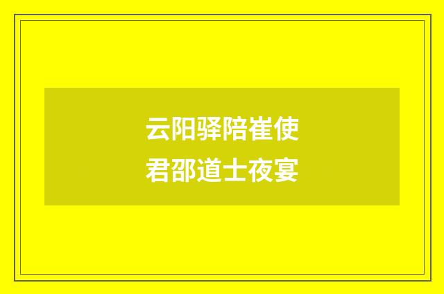 云阳驿陪崔使君邵道士夜宴