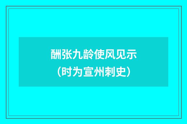 酬张九龄使风见示（时为宣州刺史）