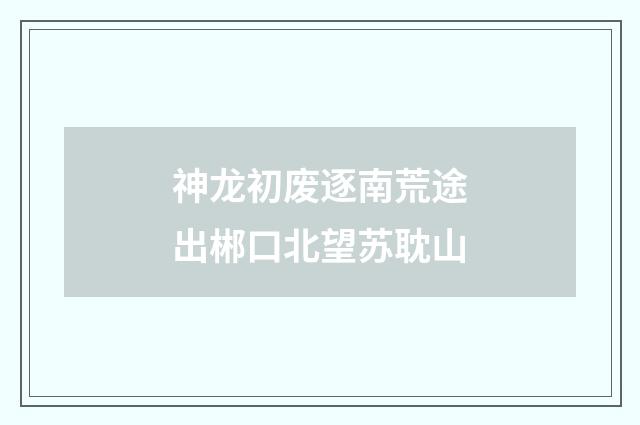 神龙初废逐南荒途出郴口北望苏耽山
