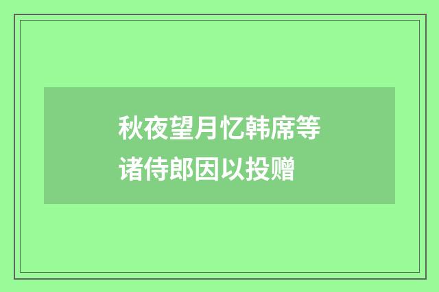 秋夜望月忆韩席等诸侍郎因以投赠