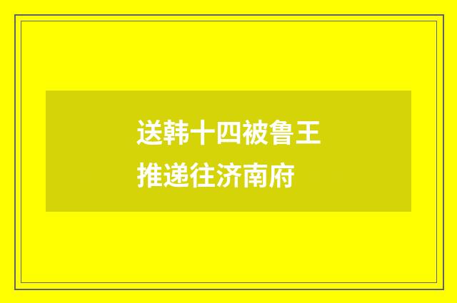 送韩十四被鲁王推递往济南府