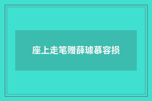 座上走笔赠薛璩慕容损