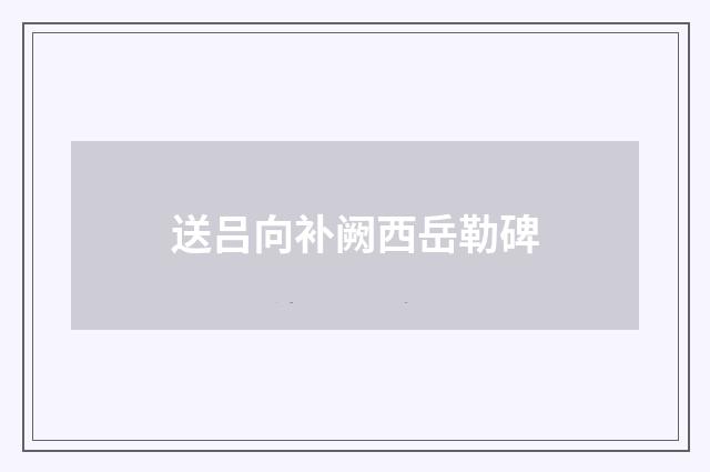 送吕向补阙西岳勒碑