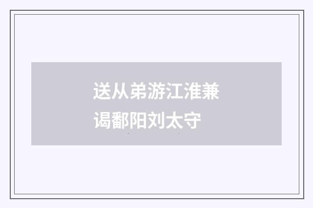 送从弟游江淮兼谒鄱阳刘太守