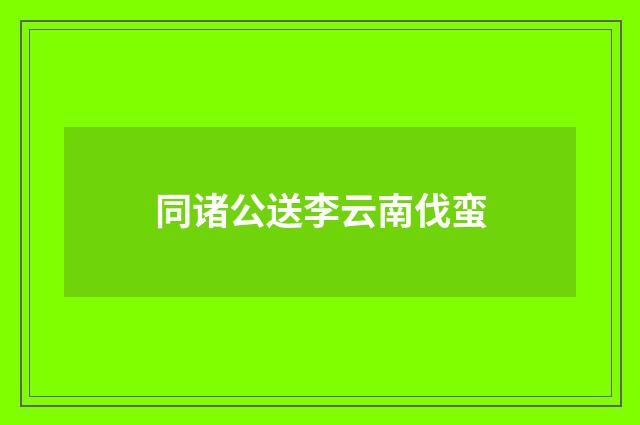 同诸公送李云南伐蛮