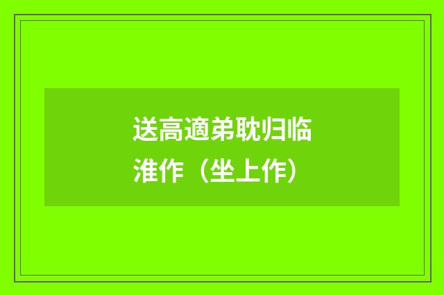 送高適弟耽归临淮作（坐上作）