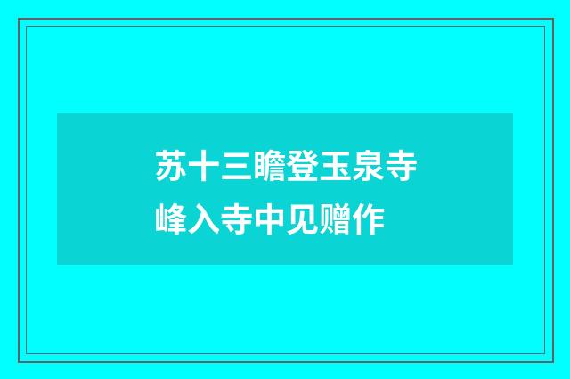 苏十三瞻登玉泉寺峰入寺中见赠作