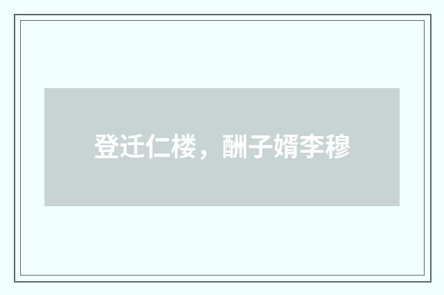 登迁仁楼，酬子婿李穆