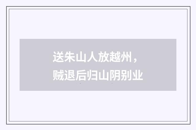 送朱山人放越州，贼退后归山阴别业