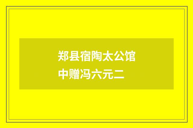 郑县宿陶太公馆中赠冯六元二