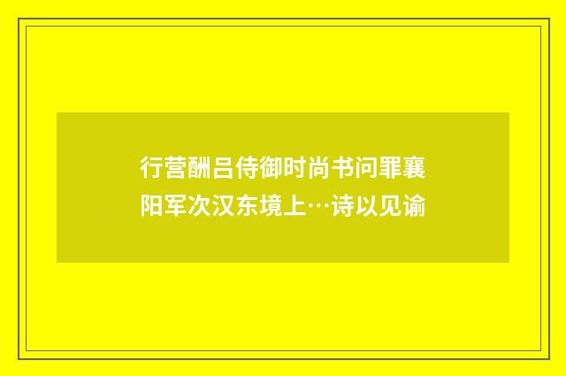 行营酬吕侍御时尚书问罪襄阳军次汉东境上…诗以见谕