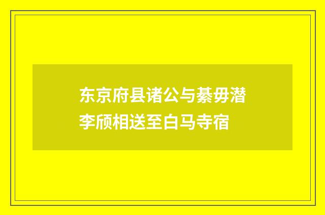 东京府县诸公与綦毋潜李颀相送至白马寺宿