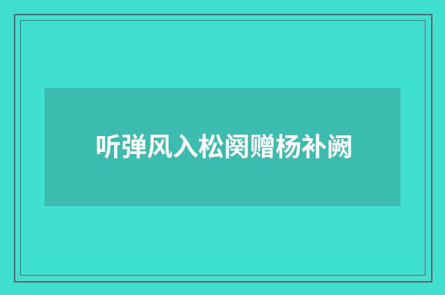 听弹风入松阕赠杨补阙