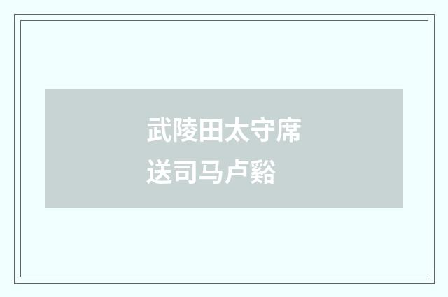 武陵田太守席送司马卢谿