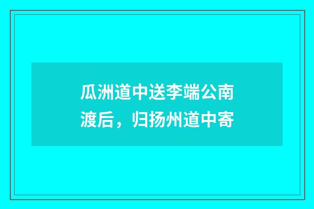瓜洲道中送李端公南渡后，归扬州道中寄