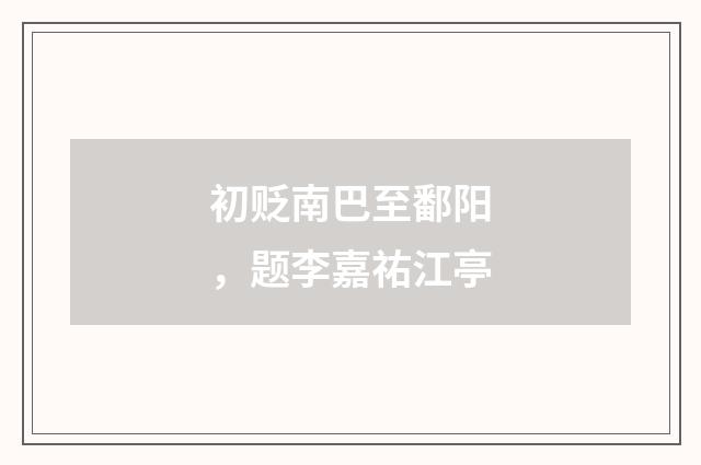 初贬南巴至鄱阳，题李嘉祐江亭