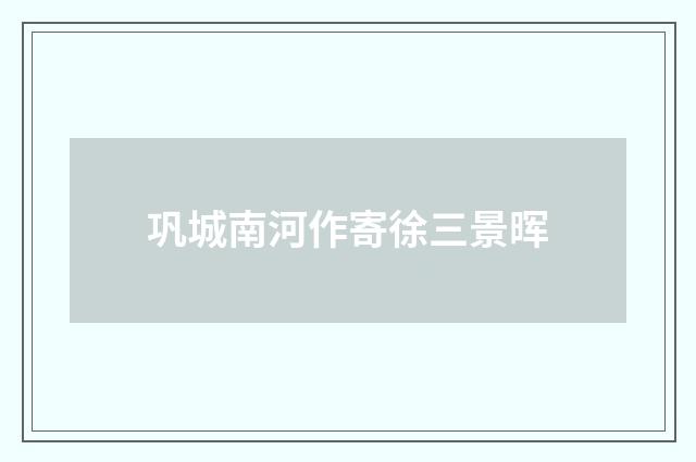 巩城南河作寄徐三景晖