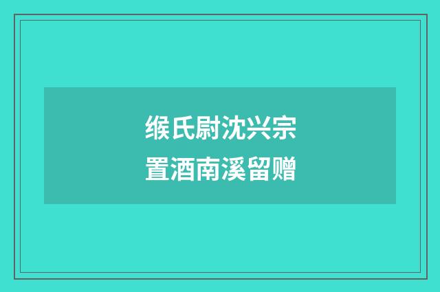 缑氏尉沈兴宗置酒南溪留赠