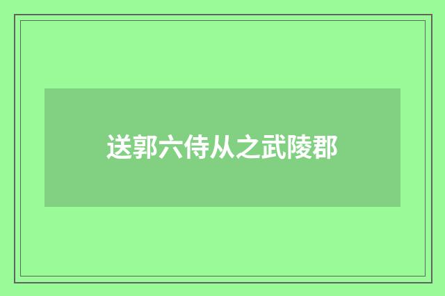 送郭六侍从之武陵郡