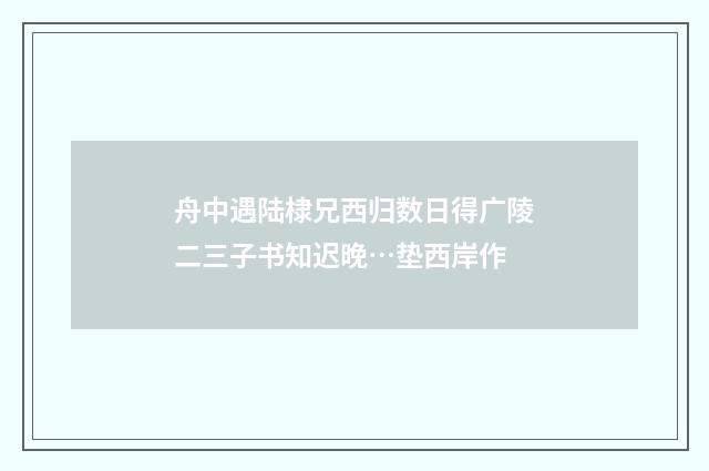 舟中遇陆棣兄西归数日得广陵二三子书知迟晚…垫西岸作