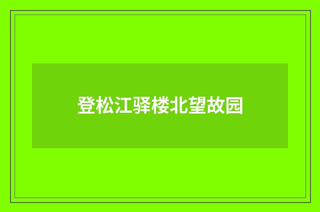 登松江驿楼北望故园