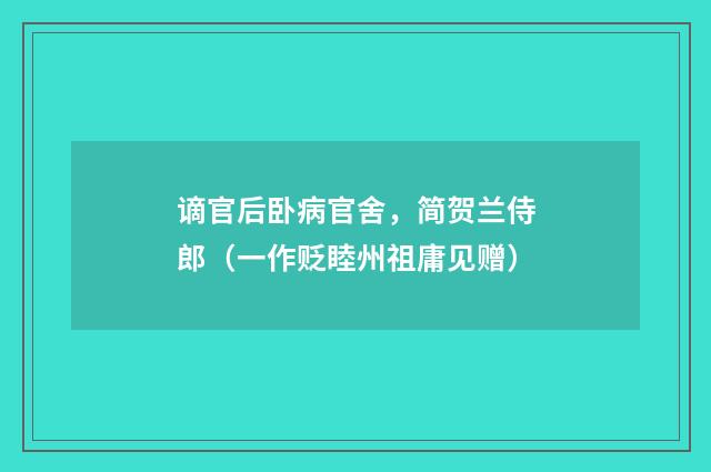 谪官后卧病官舍，简贺兰侍郎（一作贬睦州祖庸见赠）