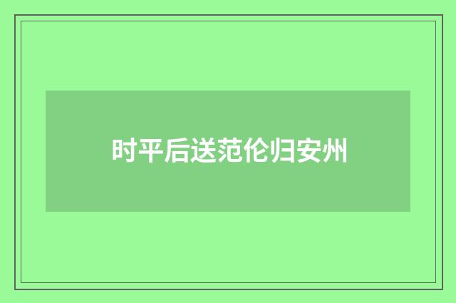 时平后送范伦归安州