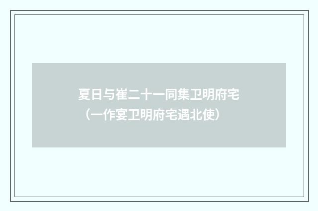 夏日与崔二十一同集卫明府宅（一作宴卫明府宅遇北使）