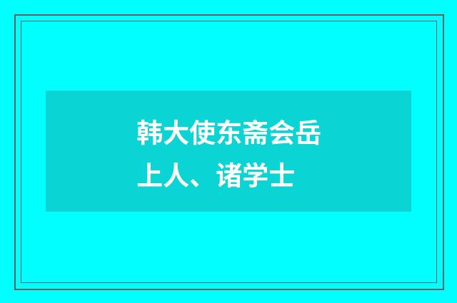 韩大使东斋会岳上人、诸学士