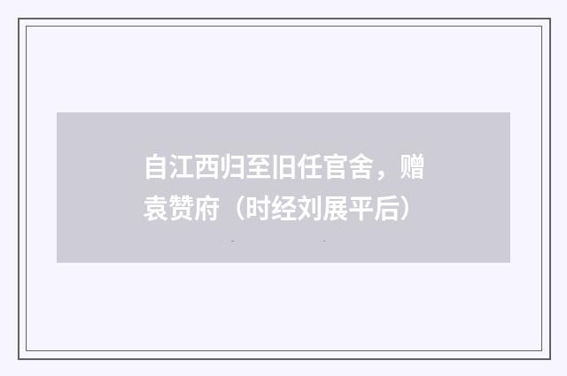 自江西归至旧任官舍，赠袁赞府（时经刘展平后）