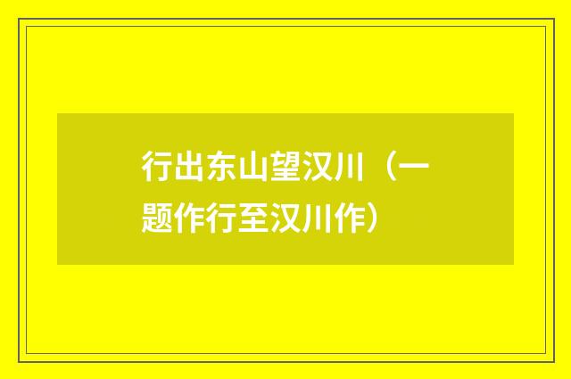 行出东山望汉川（一题作行至汉川作）
