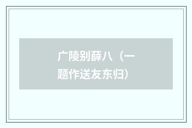 广陵别薛八（一题作送友东归）