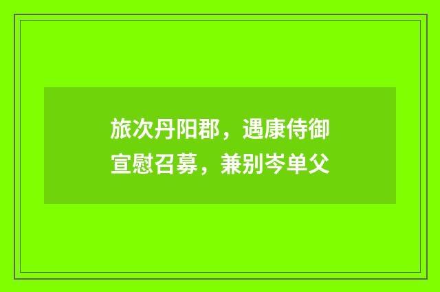 旅次丹阳郡，遇康侍御宣慰召募，兼别岑单父