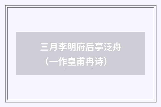 三月李明府后亭泛舟（一作皇甫冉诗）