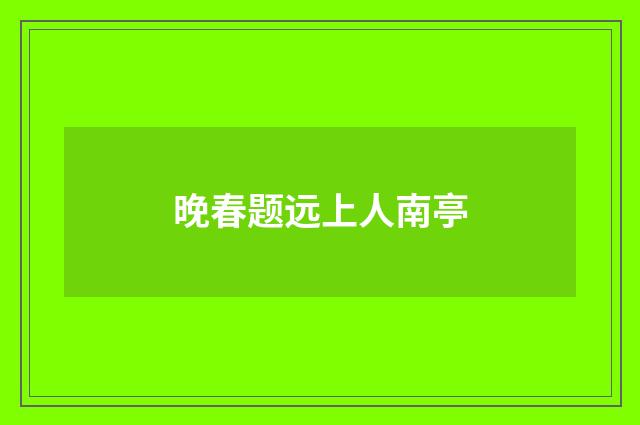 晚春题远上人南亭