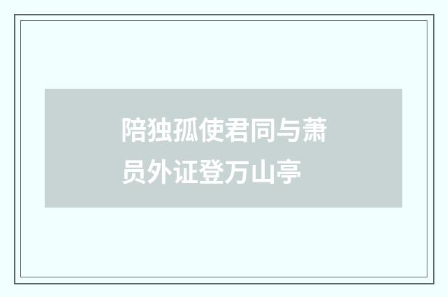陪独孤使君同与萧员外证登万山亭