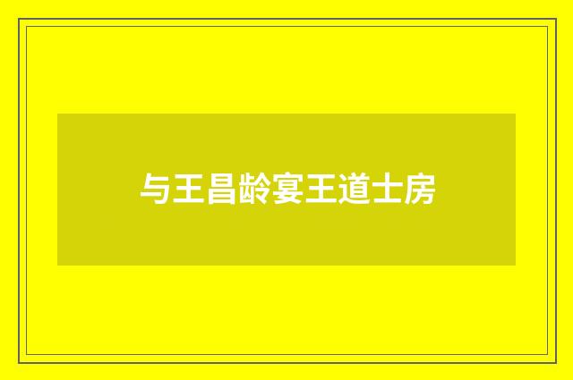 与王昌龄宴王道士房